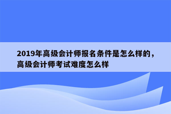 2019年高级会计师报名条件是怎么样的，高级会计师考试难度怎么样