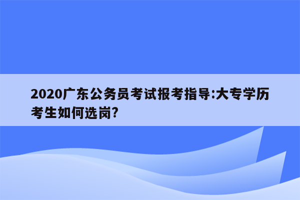 2020广东公务员考试报考指导:大专学历考生如何选岗?