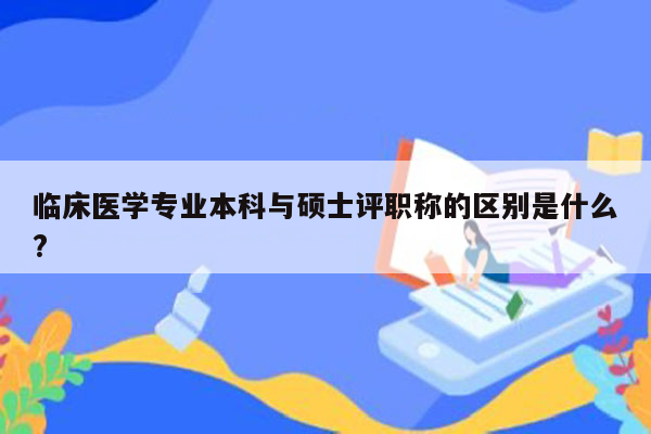 临床医学专业本科与硕士评职称的区别是什么?