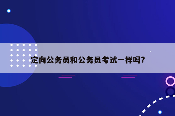 定向公务员和公务员考试一样吗?