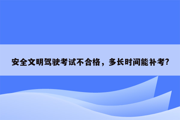 安全文明驾驶考试不合格，多长时间能补考?