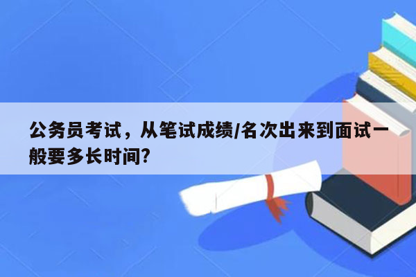 公务员考试，从笔试成绩/名次出来到面试一般要多长时间?