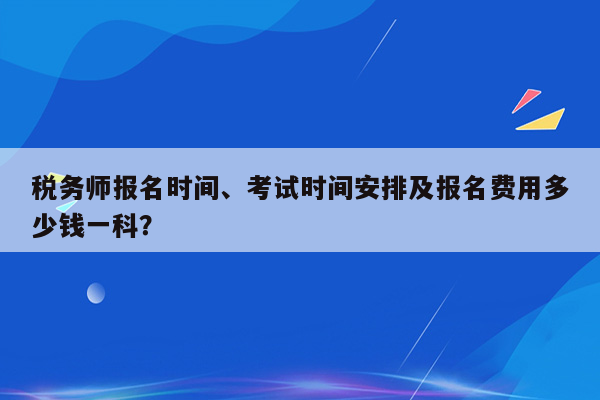 税务师报名时间、考试时间安排及报名费用多少钱一科？