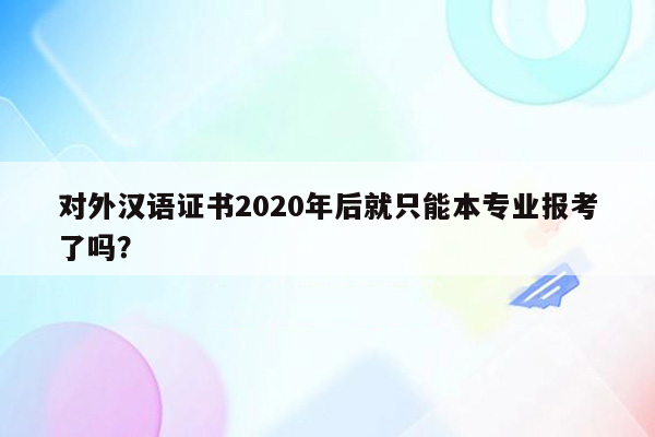 对外汉语证书2020年后就只能本专业报考了吗？