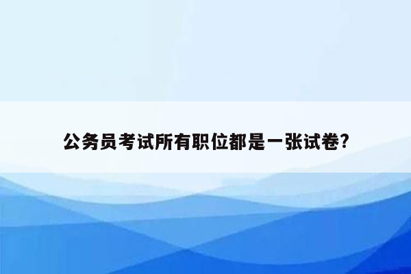 公务员考试所有职位都是一张试卷?