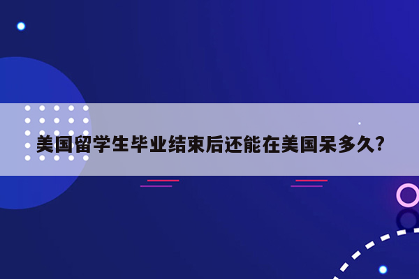 美国留学生毕业结束后还能在美国呆多久?