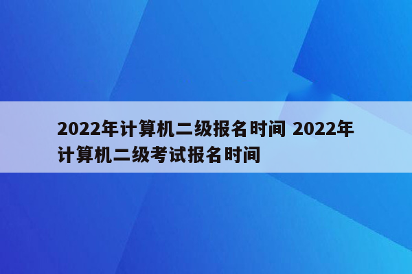 2022年计算机二级报名时间 2022年计算机二级考试报名时间