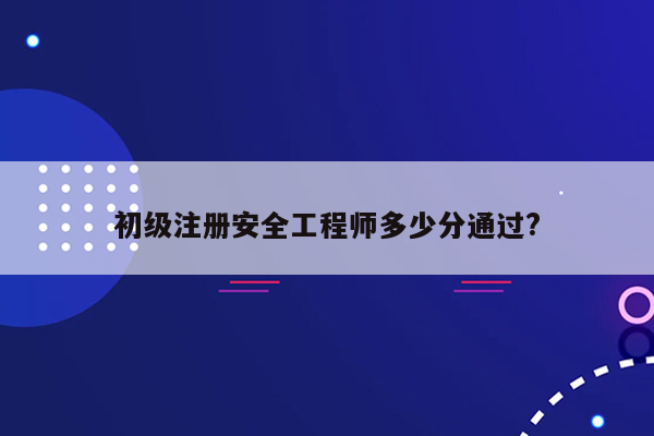 初级注册安全工程师多少分通过?