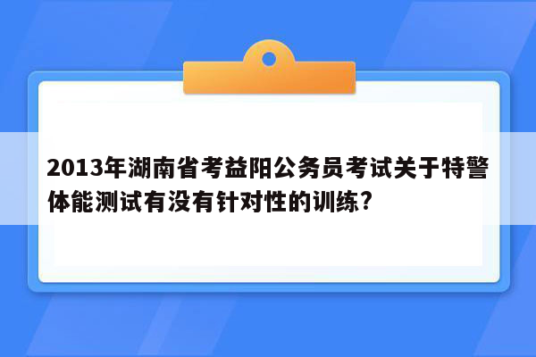 2013年湖南省考益阳公务员考试关于特警体能测试有没有针对性的训练?