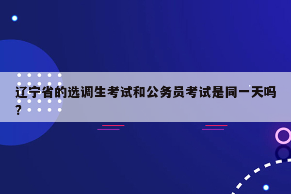 辽宁省的选调生考试和公务员考试是同一天吗?