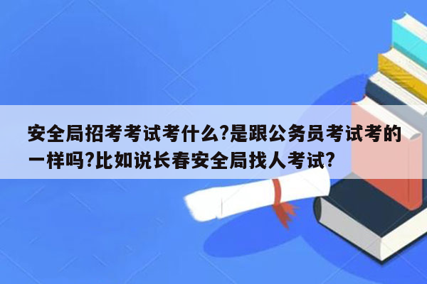 安全局招考考试考什么?是跟公务员考试考的一样吗?比如说长春安全局找人考试?