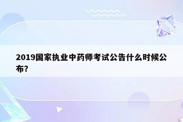 2019国家执业中药师考试公告什么时候公布？