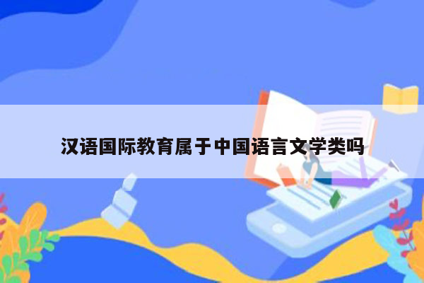 汉语国际教育属于中国语言文学类吗