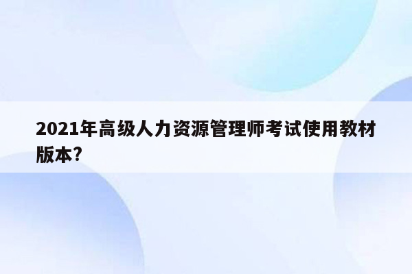 2021年高级人力资源管理师考试使用教材版本?