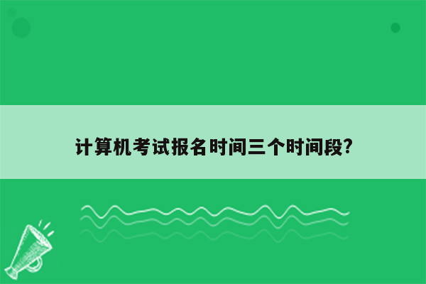 计算机考试报名时间三个时间段?