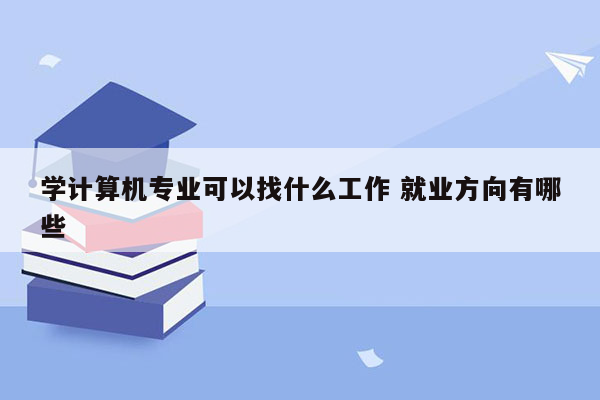 学计算机专业可以找什么工作 就业方向有哪些