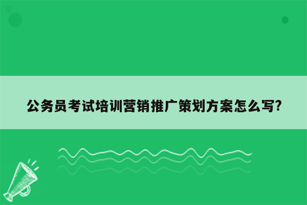 公务员考试培训营销推广策划方案怎么写?