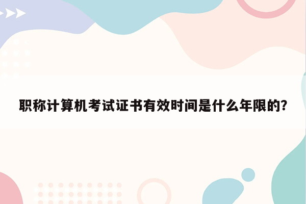 职称计算机考试证书有效时间是什么年限的？