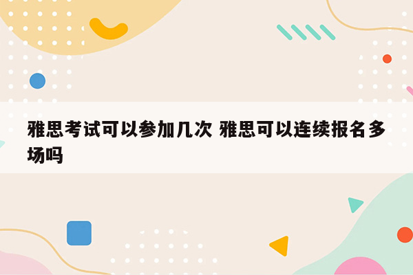 雅思考试可以参加几次 雅思可以连续报名多场吗