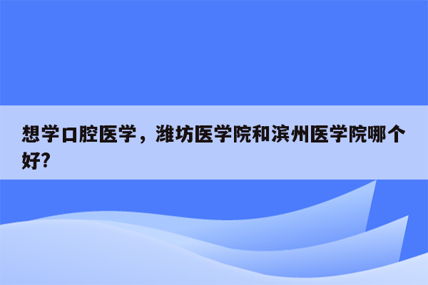 想学口腔医学，潍坊医学院和滨州医学院哪个好?