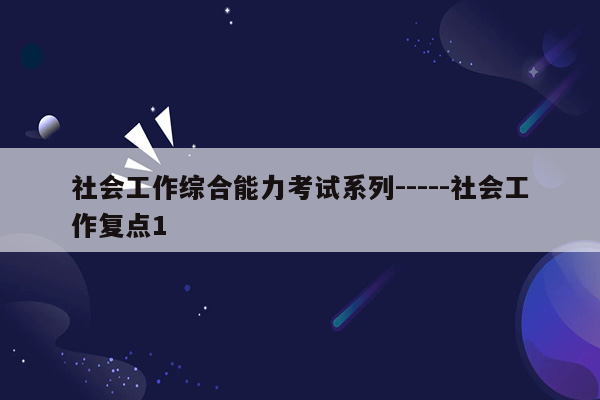 社会工作综合能力考试系列-----社会工作复点1