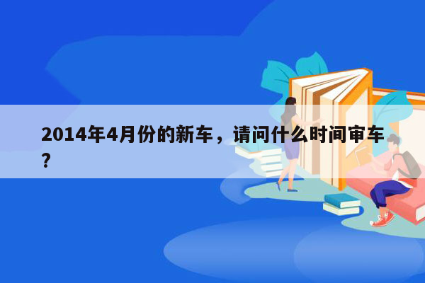 2014年4月份的新车，请问什么时间审车?