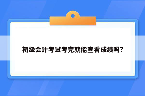 初级会计考试考完就能查看成绩吗?