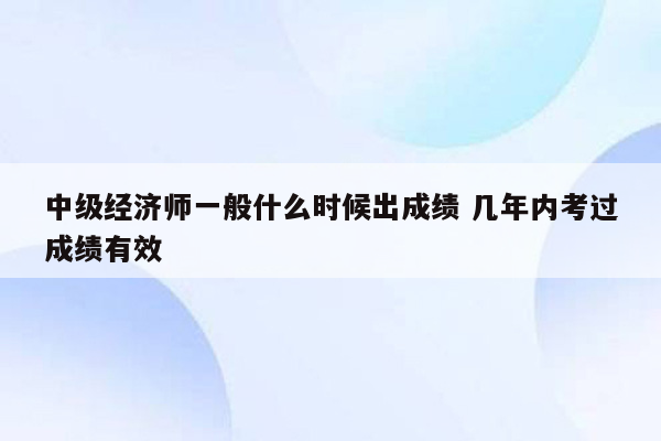 中级经济师一般什么时候出成绩 几年内考过成绩有效