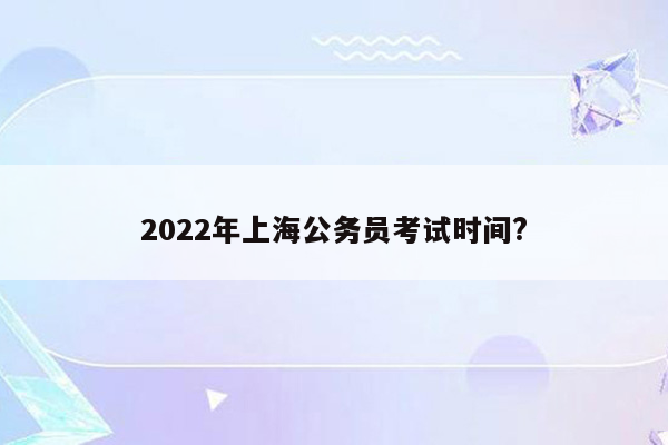 2022年上海公务员考试时间?