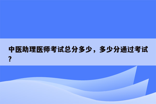 中医助理医师考试总分多少，多少分通过考试?