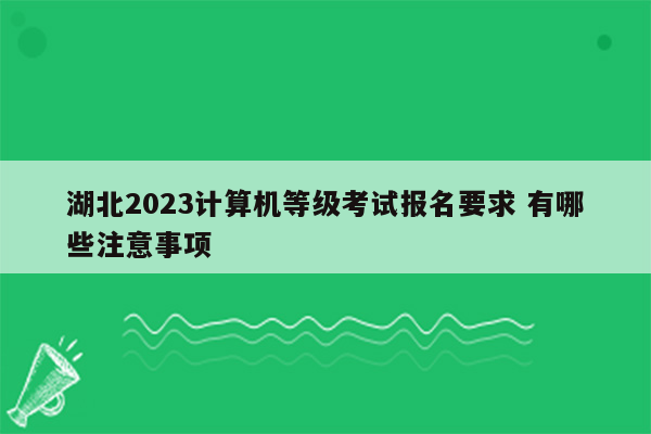 湖北2023计算机等级考试报名要求 有哪些注意事项