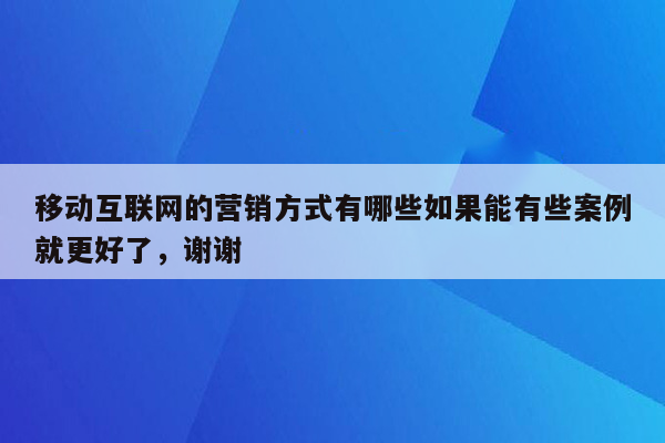 移动互联网的营销方式有哪些如果能有些案例就更好了，谢谢