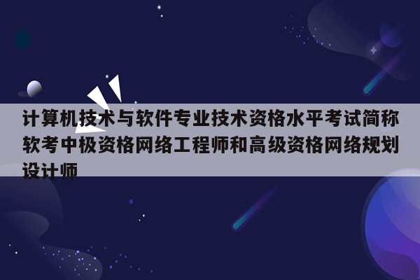 计算机技术与软件专业技术资格水平考试简称软考中极资格网络工程师和高级资格网络规划设计师