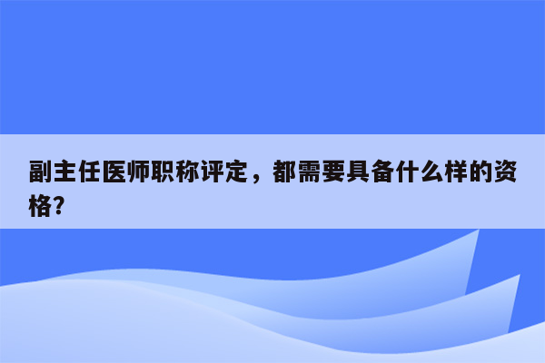 副主任医师职称评定，都需要具备什么样的资格？