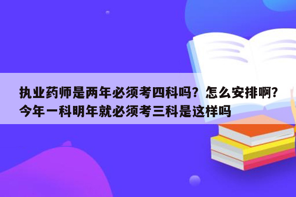 执业药师是两年必须考四科吗？怎么安排啊？今年一科明年就必须考三科是这样吗