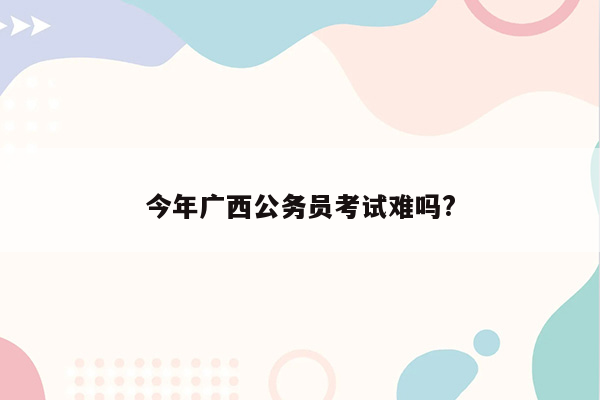 今年广西公务员考试难吗?