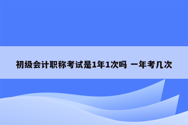 初级会计职称考试是1年1次吗 一年考几次