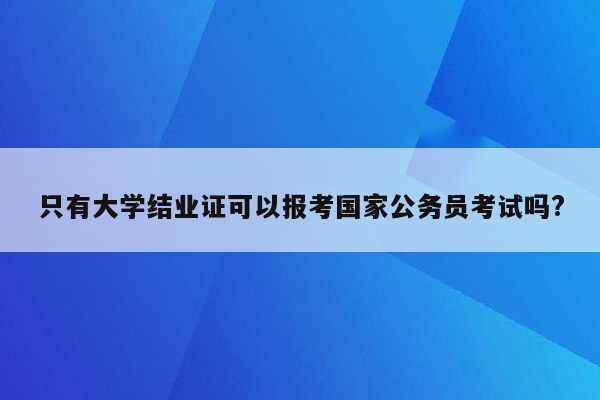 只有大学结业证可以报考国家公务员考试吗?