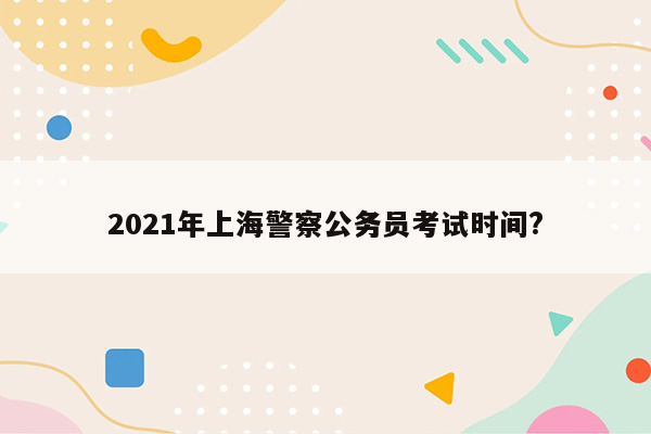 2021年上海警察公务员考试时间?