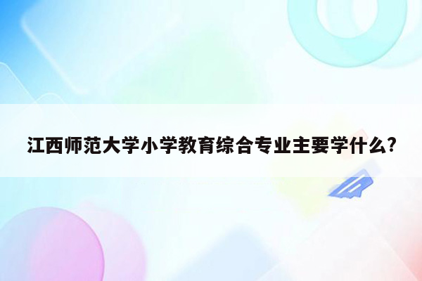 江西师范大学小学教育综合专业主要学什么?