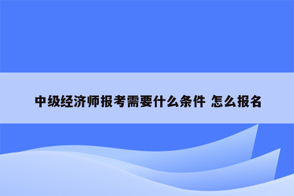 中级经济师报考需要什么条件 怎么报名