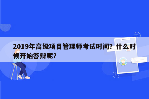 2019年高级项目管理师考试时间？什么时候开始答辩呢？