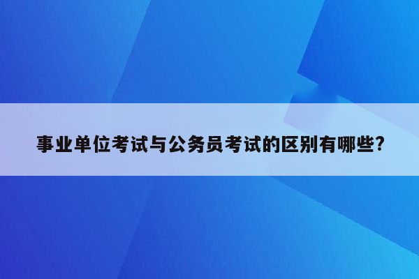 事业单位考试与公务员考试的区别有哪些?