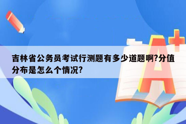 吉林省公务员考试行测题有多少道题啊?分值分布是怎么个情况?