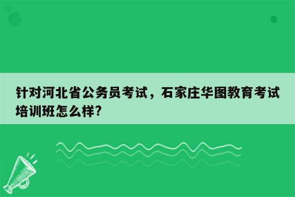 针对河北省公务员考试，石家庄华图教育考试培训班怎么样?