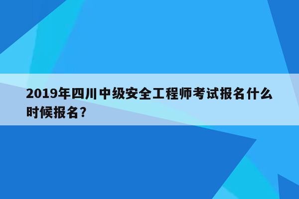 2019年四川中级安全工程师考试报名什么时候报名？