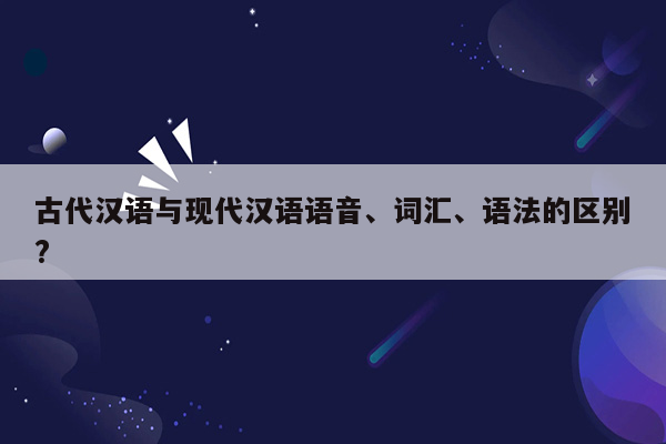 古代汉语与现代汉语语音、词汇、语法的区别?