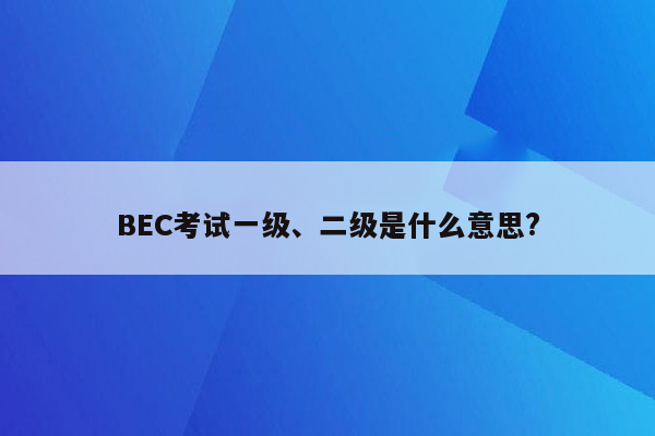 BEC考试一级、二级是什么意思?