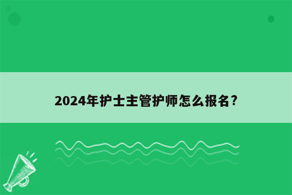 2024年护士主管护师怎么报名?