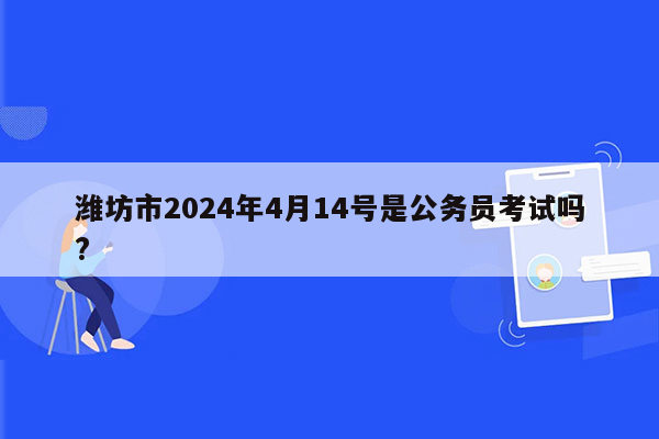 潍坊市2024年4月14号是公务员考试吗?